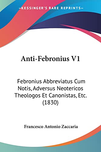 Anti-Febronius V1: Febronius Abbreviatus Cum Notis, Adversus Neotericos Theologos Et Canonistas, Etc. (1830) (Latin Edition)