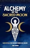 Alchemy of the Sacred Moon: Lunar Rituals for Feminine Power and Healing