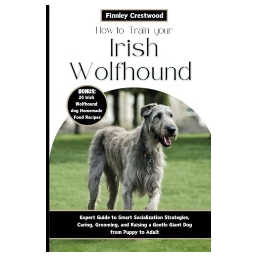 How to Train Your Irish Wolfhound: Expert Guide to Smart Socialization Strategies, Caring, Grooming, and Raising a Gentle Giant Dog from Puppy to Adult