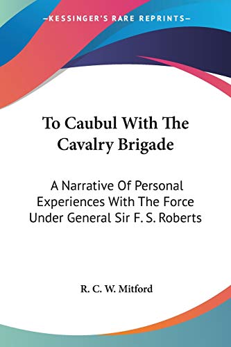 To Caubul With The Cavalry Brigade: A Narrative Of Personal Experiences With The Force Under General Sir F. S. Roberts
