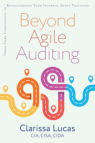 Beyond Agile Auditing: Three Core Components to Revolutionizing the World of Internal Audit to Deliver Value Faster, Safer, and Happier