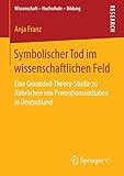 Symbolischer Tod im wissenschaftlichen Feld: Eine Grounded-Theory-Studie zu Abbrüchen von Promotionsvorhaben in Deutschland (Wissenschaft – Hochschule – Bildung)