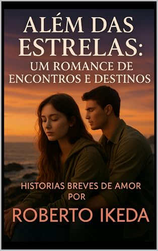 "Além das Estrelas: Um Romance de Encontros e Destinos": Histórias breves de amor por "ROBERTO IKEDA"