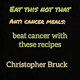  EAT THIS NOT THAT, ANTI CANCER MEALS: BEAT CANCER WITH THESE RECIPES (English Edition)