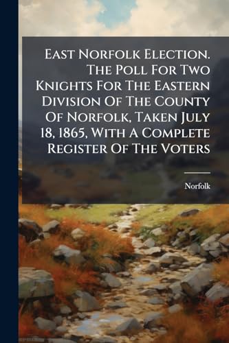East Norfolk Election. The Poll For Two Knights For The Eastern Division Of The County Of Norfolk, Taken July 18, 1865, With A Complete Register Of The Voters