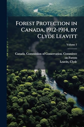 Forest Protection in Canada, 1912-1914, by Clyde Leavitt; Volume 1