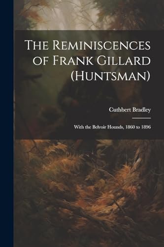 The Reminiscences of Frank Gillard (Huntsman): With the Belvoir Hounds, 1860 to 1896