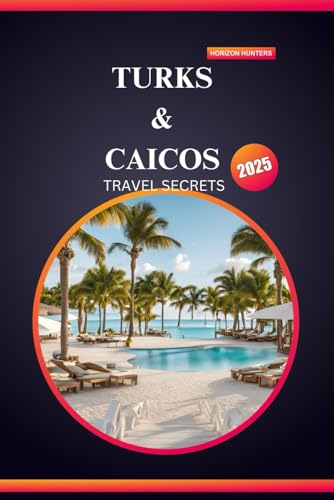 TURKS & CAICOS TRAVEL SECRETS 2025: Dive into Paradise—Your Ultimate Guide to Adventure, Culture, and Unforgettable Escapes