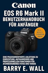 Canon EOS R6 Mark II Benutzerhandbuch für Anfänger: Eine praxisorientierte Anleitung zu Einrichtung, Aufnahmemodi und professionellen Funktionen für atemberaubende Fotos und Videos.