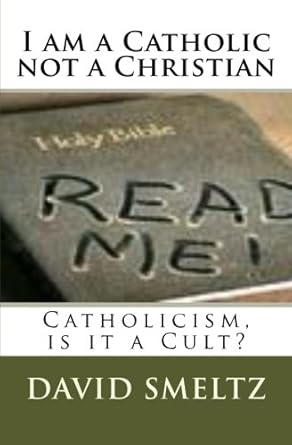 I am a Catholic not a Christian: Catholicism, is it a Cult: Smeltz Sr