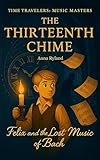 The Thirteenth Chime: A Time Travel Adventure for Kids with Bach and Classical Music History: Felix and the Lost Music of Bach (Time Travelers: Music Masters Book 1)