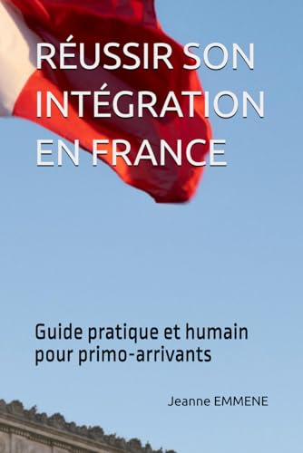 RÉUSSIR SON INTÉGRATION EN FRANCE: Guide pratique et humain pour primo arrivants