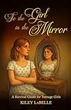 To the Girl in the Mirror: A Survival Guide for Teenage Girls