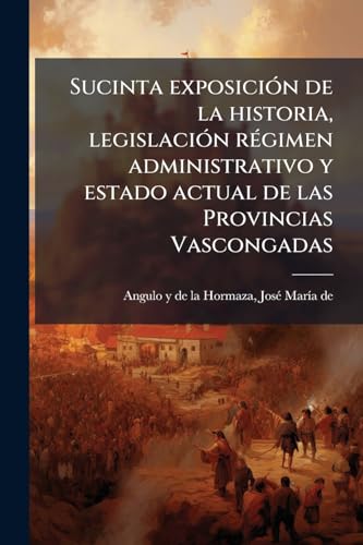 Sucinta exposición de la historia, legislación régimen administrativo y estado actual de las Provincias Vascongadas