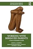 Working with Bereaved Parents (The Routledge Series in Posttraumatic Growth)