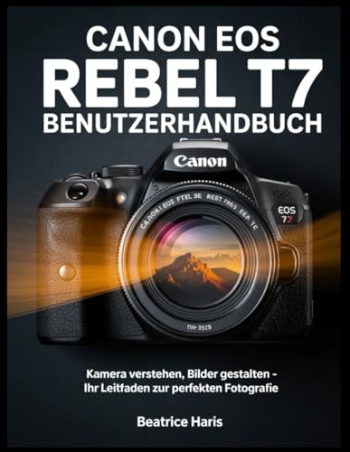 Canon EOS Rebel T7 Benutzerhandbuch: Kamera verstehen, Bilder gestalten ? Ihr Leitfaden zur perfekten Fotografie