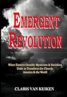 Emergent Revolution: When Eastern-Occultic Mysticism & Socialism Unite to Transform the Church, America & the World 1517021537 Book Cover