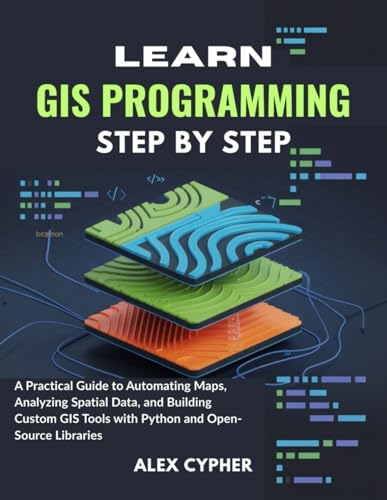 LEARN GIS PROGRAMMING STEP BY STEP: Practical Guide to Automating Maps, Analyzing Spatial Data, and Building...