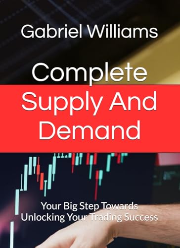 Complete Supply And Demand: Your Big Step Towards Unlocking Your Trading Success (SUPPLY AND DEMAND MASTERY)