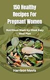  150 Healthy Recipes For Pregnant Women : Nutritious Week-by-Week Easy Meal Plan (English Edition)