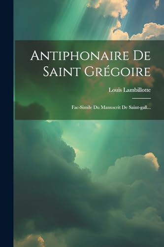 Antiphonaire De Saint Grégoire: Fac-simile Du Manuscrit De Saint-gall... (French Edition)