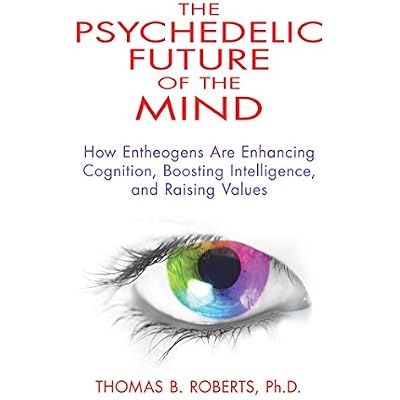 The Psychedelic Future of the Mind: How Entheogens Are Enhancing Cognition, Boosting Intelligence, and Raising Values