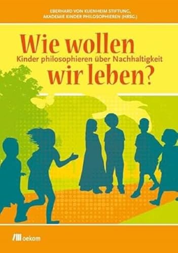 Wie wollen wir leben?: Kinder philosophieren über Nachhaltigkeit. Kinder gestalten die Zukunft und denken über Nachhaltigkeit, Zukunft, Mensch und Natur, Konsum, Lebensfreude, Kulturen, Gemeinschaft