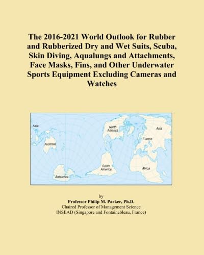 The 2016-2021 World Outlook for Rubber and Rubberized Dry and Wet Suits, Scuba, Skin Diving, Aqualungs and Attachments, Face Masks, Fins, and Other ... Equipment Excluding Cameras and Watches      Paperback – April 20, 2015