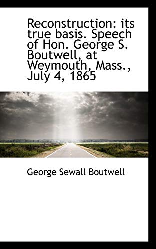 Reconstruction: Its True Basis. Speech of Hon. George S. Boutwell, at Weymouth, Mass., July 4, 1865