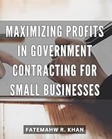 Maximizing Profits in Government Contracting for Small Businesses: Strategies for Small Businesses to Optimize Profits in Government Contracting and Boost Success B0CQBG8LXZ Book Cover