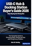 USB-C Hub & Docking Station Buyer's Guide: The Complete Guide to Choosing Right, Setting Up Fast, and Fixing Every Problem — Covers Travel Hubs, Home Office Docks, Thunderbolt 4 & 5, DisplayLink, Mac