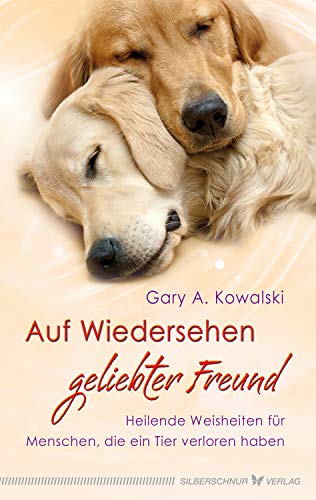 Auf Wiedersehen, geliebter Freund: Heilende Weisheiten für Menschen, die ein Tier verloren haben