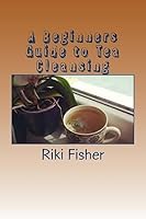 A Beginners Guide to Tea Cleansing 1533391475 Book Cover