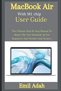 MacBook Air With M1 chip User Guide: The Ultimate Step By Step Manual To Master The New Macbook Air For Beginners And Newbies And Seniors