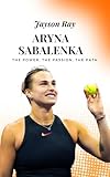 Aryna Sabalenka: The Power, the Passion, the Path