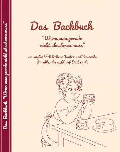 Das Backbuch " Wenn man gerade nicht abnehmen muss" : 50 unglaublich leckere Torten und Desserts für alle, die nicht auf Diät sind. (German Edition)