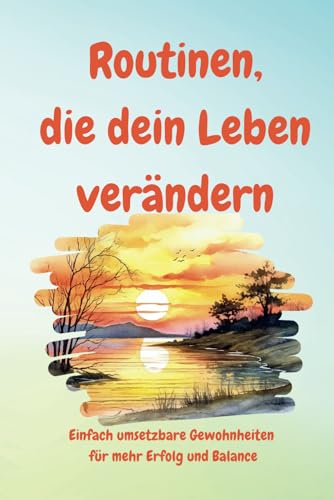 Routinen, die dein Leben verändern: Einfach umsetzbare Gewohnheiten für mehr Erfolg und Balance. Selbstliebe/ Achtsamkeit/ Weg zum Glück!