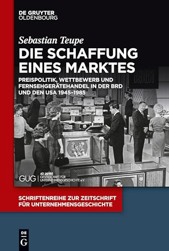 Die Schaffung eines Marktes: Preispolitik, Wettbewerb und Fernsehgerätehandel in der BRD und den USA 1945–1985 (Schriftenreihe zur Zeitschrift für Unternehmensgeschichte, 29) (German Edition)
