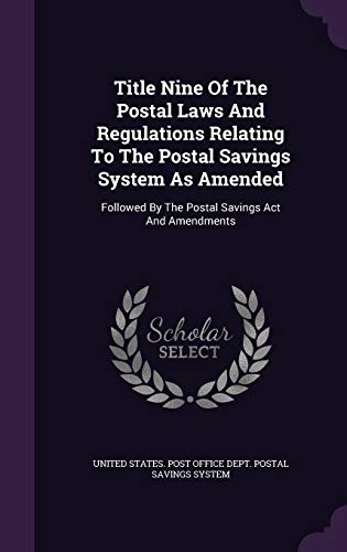 Title Nine Of The Postal Laws And Regulations Relating To The Postal Savings System As Amended: Followed By The Postal Savings Act And Amendments