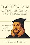 John Calvin as Teacher, Pastor, and Theologian: The Shape of His Writings and Thought