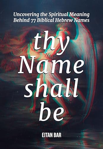 Thy Name Shall Be: Uncovering the Spiritual Meaning Behind 77 Biblical Hebrew Names (Jewish Perspective)