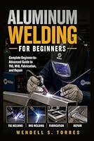 Aluminum Welding for Beginners: Complete Beginner-to-Advanced Guide to TIG, MIG, Fabrication, and Repair B0H2VWGMN2 Book Cover