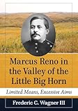 Marcus Reno in the Valley of the Little Big Horn: Limited Means, Excessive Aims