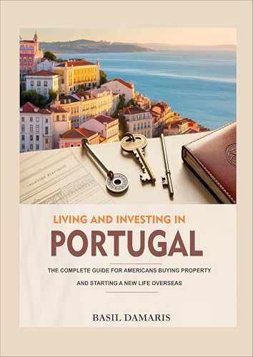 Living and Investing in Portugal: The Complete Guide for Americans Buying Property and Starting a New Life Overseas
