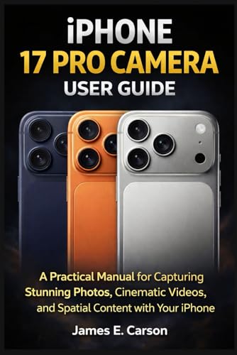 IPHONE 17 PRO CAMERA USER GUIDE: A Practical Manual for Capturing Stunning Photos, Cinematic Videos, and Spatial Content with Your iPhone