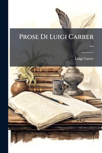 Prose Di Luigi Carrer ...: Prose Estetiche. Narrazioni Storiche. Vita Di Ugo Foscolo. Articoli Critici. Traduzioni (Italian Edition)
