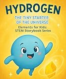 Hydrogen: The Tiny Starter of the Universe: A Fun STEM Educational Science Storybook About Atoms, Space, Stars & the Elements That Build Our World (Elements for Kids: STEM Storybook Series 1)