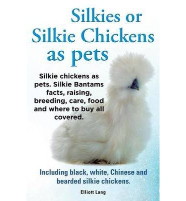 Silkies or Silkie Chickens as Pets. Silkie Bantams Facts, Raising, Breeding, Care, Food and Where to Buy All Covered. Including Black, White, Chinese and Bearded Silkie Chickens. (Paperback) - Common      Paperback