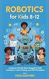 ROBOTICS FOR KIDS 8-12: A Beginner-Friendly Book Designed to Build Confidence, Critical Thinking, and STEM Foundations