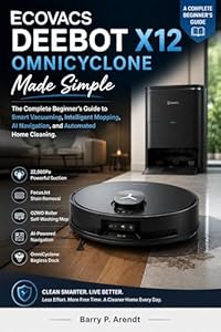 ECOVACS DEEBOT X12 OMNICYCLONE Made Simple: A Complete Beginner’s Guide to Smart Vacuuming, Intelligent Mopping, AI Navigation, and Automated Home Cleaning (Smart Devices Made Easy) (English Edition)